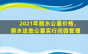 2021年丽水公墓价格，丽水这些公墓实行闭园管理