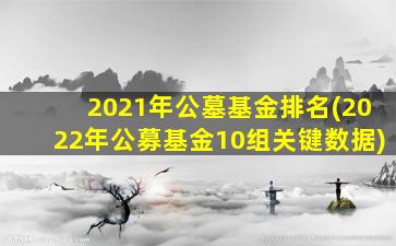 2021年公墓基金排名(2022年公募基金10组关键数据)