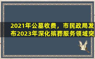 2021年公墓收费，市民政局发布2023年深化殡葬服务领域突出问题专项治理公告
