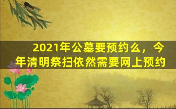 2021年公墓要预约么，今年清明祭扫依然需要网上预约