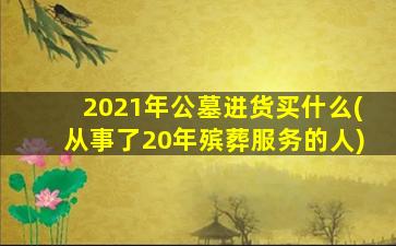 2021年公墓进货买什么(从事了20年殡葬服务的人)