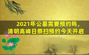 2021年公墓需要预约吗，清明高峰日祭扫预约今天开启
