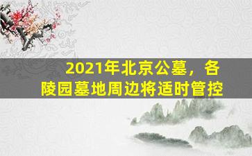 2021年北京公墓，各陵园墓地周边将适时管控