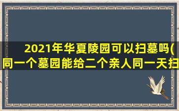 2021年华夏陵园可以扫墓吗(同一个墓园能给二个亲人同一天扫墓吗请问同一天能给二位亲人扫墓吗)