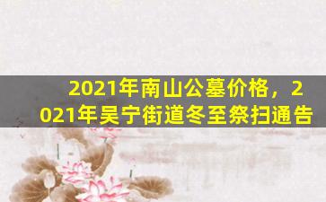 2021年南山公墓价格，2021年吴宁街道冬至祭扫通告