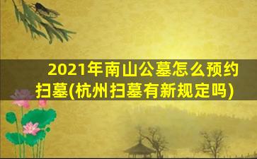 2021年南山公墓怎么预约扫墓(杭州扫墓有新规定吗)