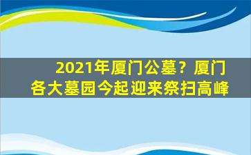 2021年厦门公墓？厦门各大墓园今起迎来祭扫高峰