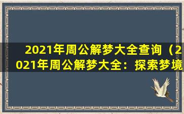 2021年周公解梦大全查询（2021年周公解梦大全：探索梦境的奥秘）