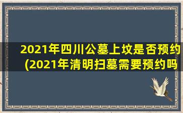 2021年四川公墓上坟是否预约(2021年清明扫墓需要预约吗)