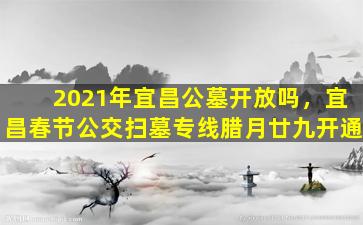 2021年宜昌公墓开放吗，宜昌春节公交扫墓专线腊月廿九开通