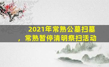 2021年常熟公墓扫墓，常熟暂停清明祭扫活动
