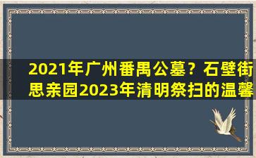 2021年广州番禺公墓？石壁街思亲园2023年清明祭扫的温馨提示