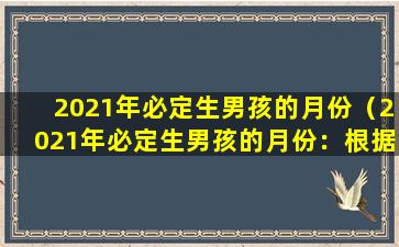 2021年必定生男孩的月份（2021年必定生男孩的月份：根据大数据分析，9月和11月生育概率较高）
