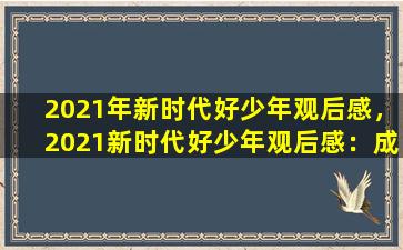 2021年新时代好少年观后感，2021新时代好少年观后感：成为国家的栋梁之才
