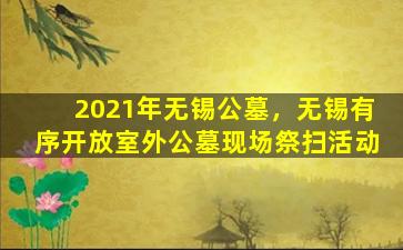 2021年无锡公墓，无锡有序开放室外公墓现场祭扫活动