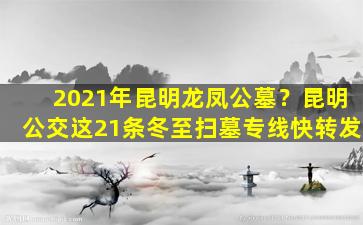 2021年昆明龙凤公墓？昆明公交这21条冬至扫墓专线快转发