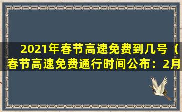 2021年春节高速免费到几号（春节高速免费通行时间公布：2月17日至2月28日）