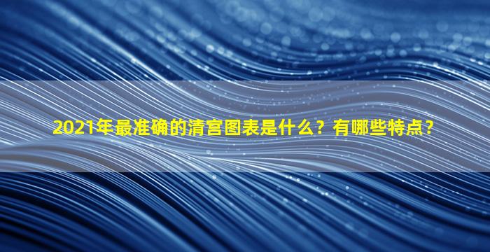 2021年最准确的清宫图表是什么？有哪些特点？