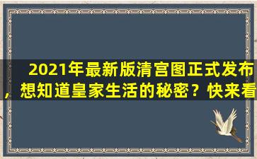 2021年最新版清宫图正式发布，想知道皇家生活的秘密？快来看！