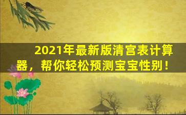 2021年最新版清宫表计算器，帮你轻松预测宝宝性别！
