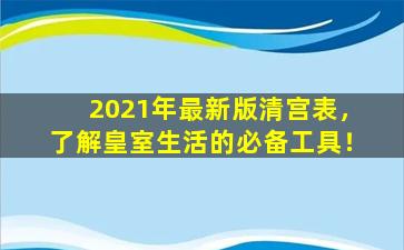 2021年最新版清宫表，了解皇室生活的必备工具！