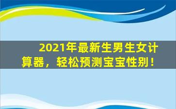 2021年最新生男生女计算器，轻松预测宝宝性别！