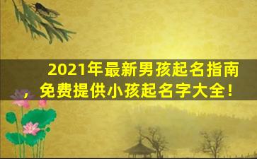 2021年最新男孩起名指南，免费提供小孩起名字大全！