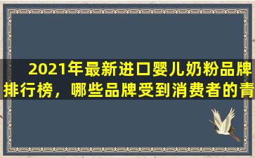 2021年最新进口婴儿奶粉品牌排行榜，哪些品牌受到消费者的青睐？