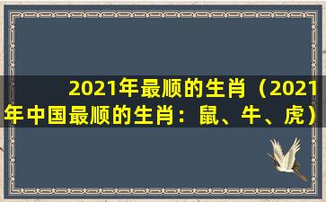 2021年最顺的生肖（2021年中国最顺的生肖：鼠、牛、虎）