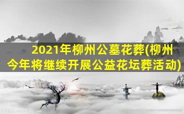 2021年柳州公墓花葬(柳州今年将继续开展公益花坛葬活动)