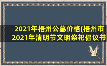 2021年梧州公墓价格(梧州市2021年清明节文明祭祀倡议书)