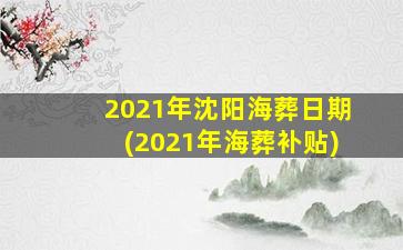 2021年沈阳海葬日期(2021年海葬补贴)