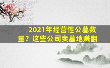2021年经营性公墓数量？这些公司卖墓地赚翻