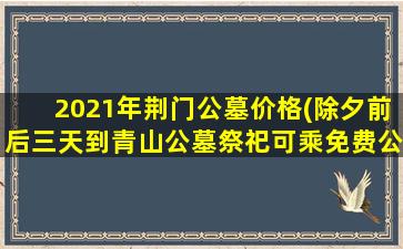2021年荆门公墓价格(除夕前后三天到青山公墓祭祀可乘免费公交车)
