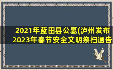 2021年蓝田县公墓(泸州发布2023年春节安全文明祭扫通告)
