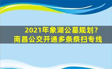 2021年象湖公墓规划？南昌公交开通多条祭扫专线
