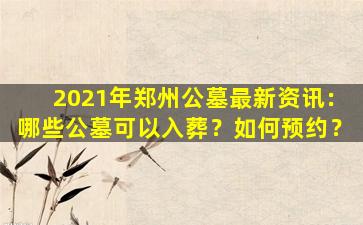 2021年郑州公墓最新资讯：哪些公墓可以入葬？如何预约？