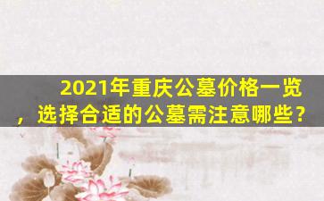 2021年重庆公墓价格一览，选择合适的公墓需注意哪些？
