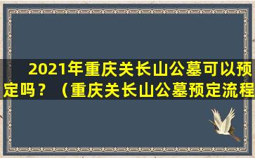 2021年重庆关长山公墓可以预定吗？（重庆关长山公墓预定流程及费用）