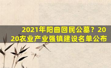 2021年阳曲回民公墓？2020农业产业强镇建设名单公布