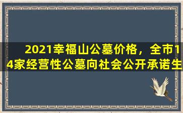 2021幸福山公墓价格，全市14家经营性公墓向社会公开承诺生态葬可全免费