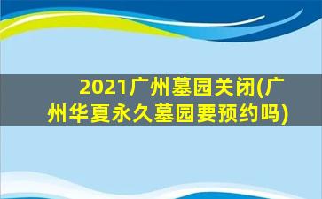 2021广州墓园关闭(广州华夏永久墓园要预约吗)
