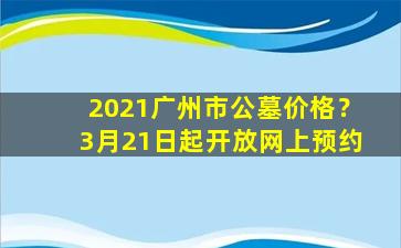 2021广州市公墓价格？3月21日起开放网上预约
