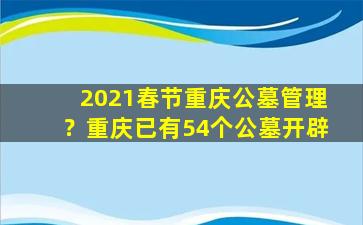 2021春节重庆公墓管理？重庆已有54个公墓开辟