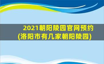 2021朝阳陵园官网预约(洛阳市有几家朝阳陵园)