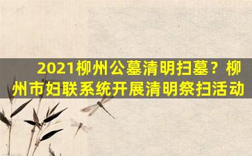 2021柳州公墓清明扫墓？柳州市妇联系统开展清明祭扫活动