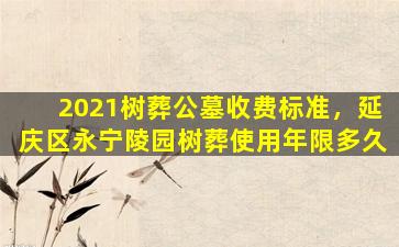 2021树葬公墓收费标准，延庆区永宁陵园树葬使用年限多久