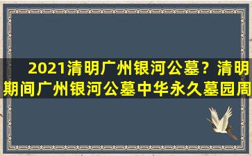 2021清明广州银河公墓？清明期间广州银河公墓中华永久墓园周边实施交通管制
