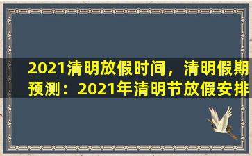 2021清明放假时间，清明假期预测：2021年清明节放假安排及调休安排