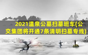 2021温泉公墓扫墓班车(公交集团将开通7条清明扫墓专线)